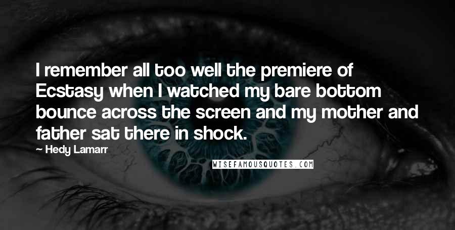 Hedy Lamarr Quotes: I remember all too well the premiere of Ecstasy when I watched my bare bottom bounce across the screen and my mother and father sat there in shock.