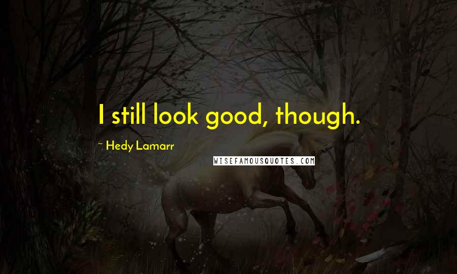Hedy Lamarr Quotes: I still look good, though.