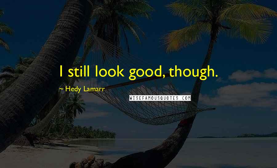 Hedy Lamarr Quotes: I still look good, though.