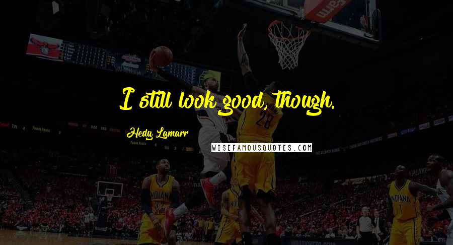 Hedy Lamarr Quotes: I still look good, though.