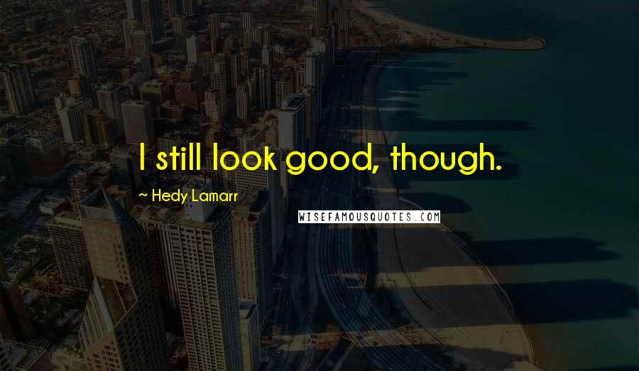 Hedy Lamarr Quotes: I still look good, though.