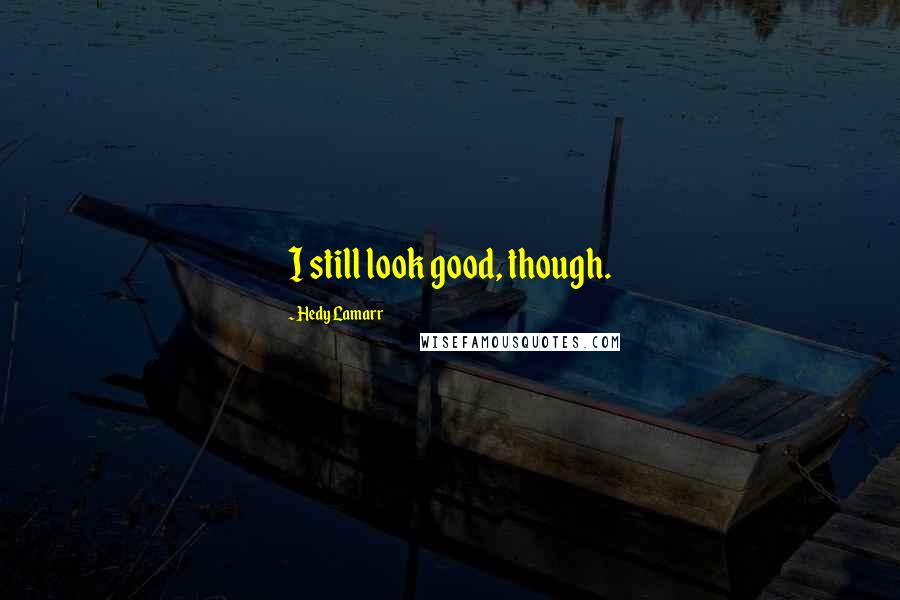 Hedy Lamarr Quotes: I still look good, though.