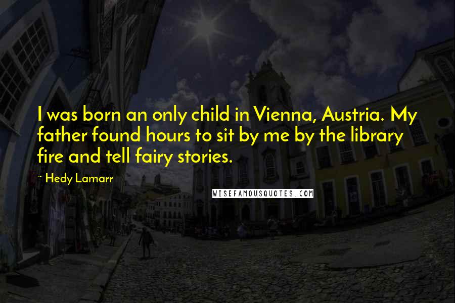 Hedy Lamarr Quotes: I was born an only child in Vienna, Austria. My father found hours to sit by me by the library fire and tell fairy stories.