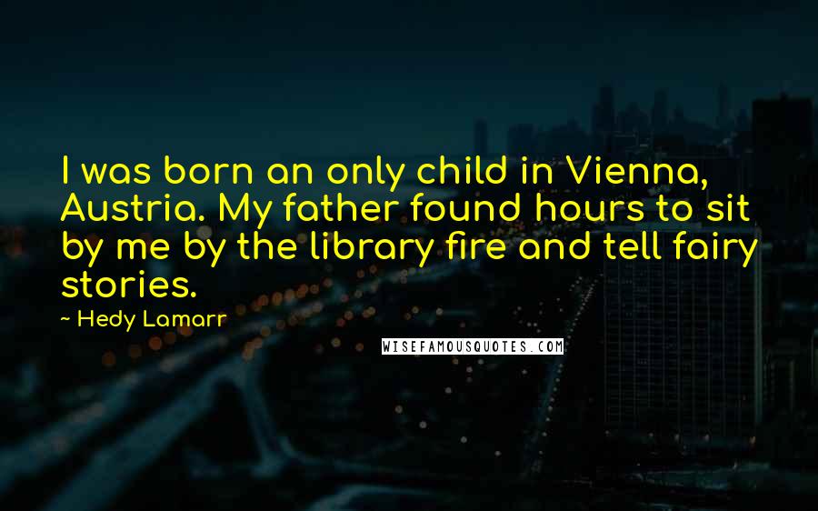 Hedy Lamarr Quotes: I was born an only child in Vienna, Austria. My father found hours to sit by me by the library fire and tell fairy stories.