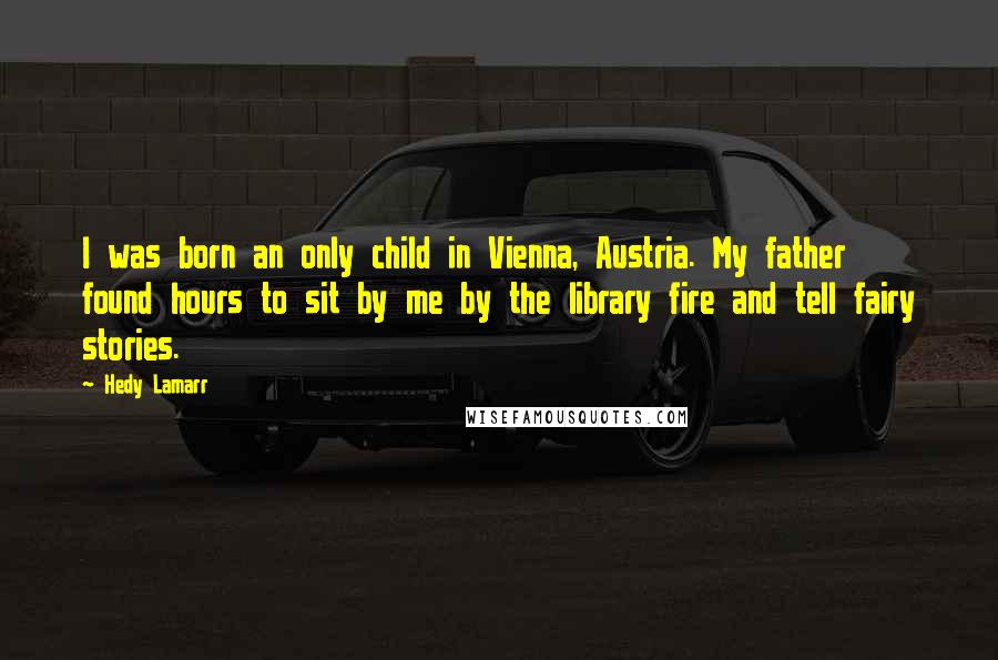 Hedy Lamarr Quotes: I was born an only child in Vienna, Austria. My father found hours to sit by me by the library fire and tell fairy stories.