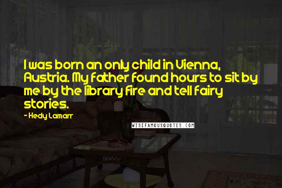 Hedy Lamarr Quotes: I was born an only child in Vienna, Austria. My father found hours to sit by me by the library fire and tell fairy stories.