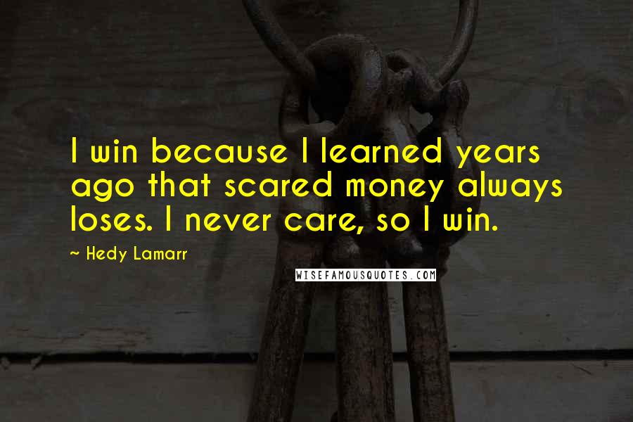 Hedy Lamarr Quotes: I win because I learned years ago that scared money always loses. I never care, so I win.