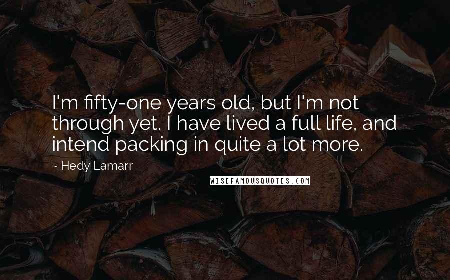 Hedy Lamarr Quotes: I'm fifty-one years old, but I'm not through yet. I have lived a full life, and intend packing in quite a lot more.