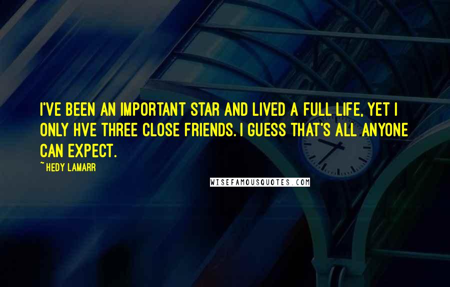 Hedy Lamarr Quotes: I've been an important star and lived a full life, yet I only hve three close friends. I guess that's all anyone can expect.