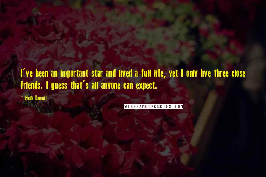 Hedy Lamarr Quotes: I've been an important star and lived a full life, yet I only hve three close friends. I guess that's all anyone can expect.