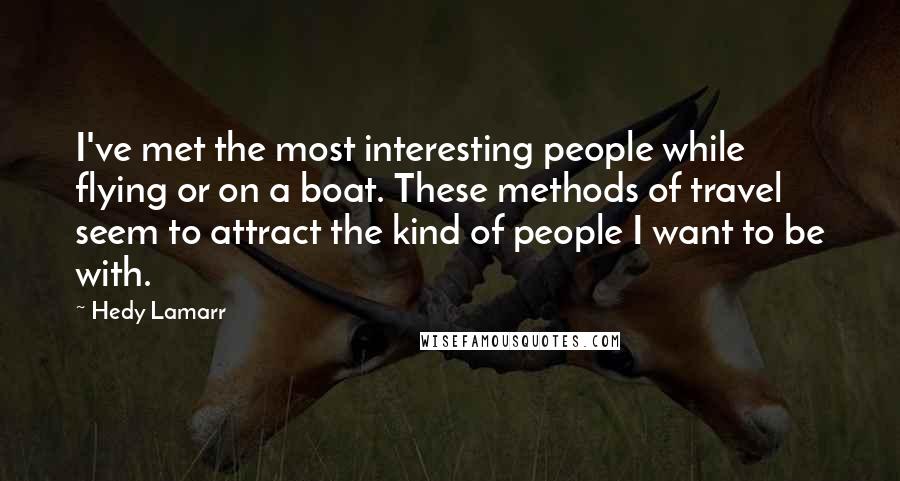 Hedy Lamarr Quotes: I've met the most interesting people while flying or on a boat. These methods of travel seem to attract the kind of people I want to be with.