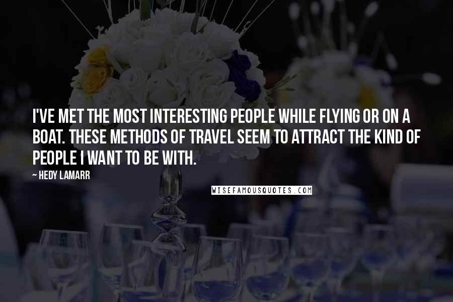 Hedy Lamarr Quotes: I've met the most interesting people while flying or on a boat. These methods of travel seem to attract the kind of people I want to be with.