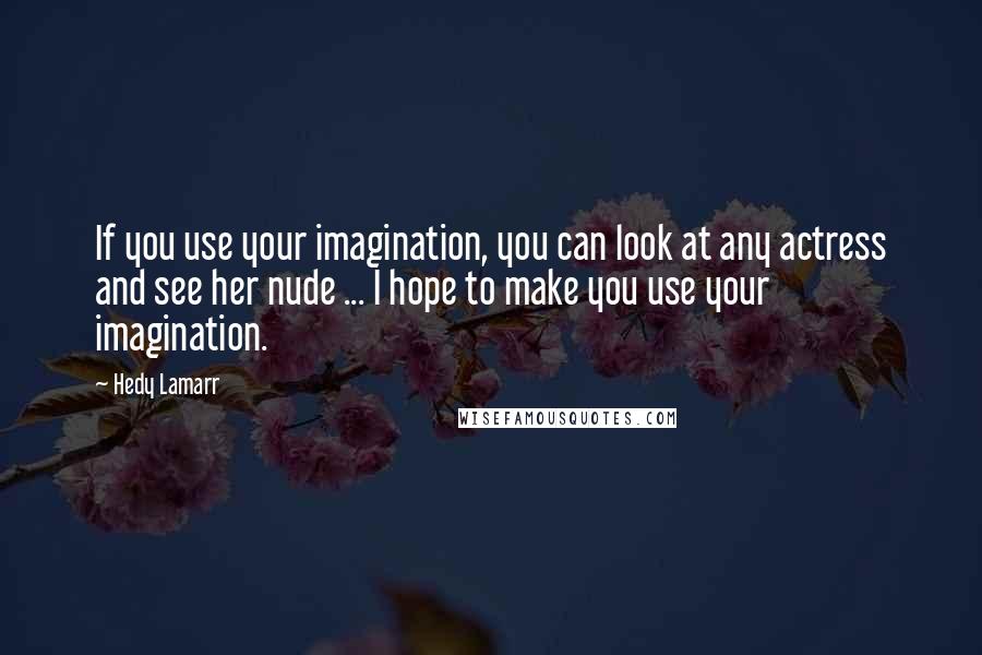 Hedy Lamarr Quotes: If you use your imagination, you can look at any actress and see her nude ... I hope to make you use your imagination.