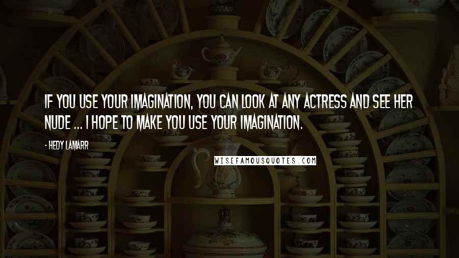 Hedy Lamarr Quotes: If you use your imagination, you can look at any actress and see her nude ... I hope to make you use your imagination.