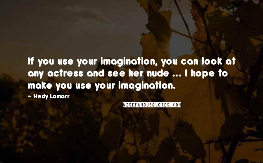 Hedy Lamarr Quotes: If you use your imagination, you can look at any actress and see her nude ... I hope to make you use your imagination.