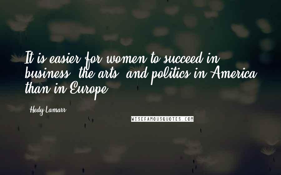 Hedy Lamarr Quotes: It is easier for women to succeed in business, the arts, and politics in America than in Europe.