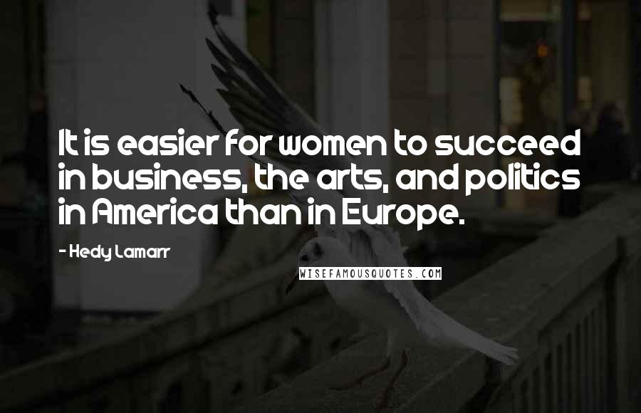 Hedy Lamarr Quotes: It is easier for women to succeed in business, the arts, and politics in America than in Europe.
