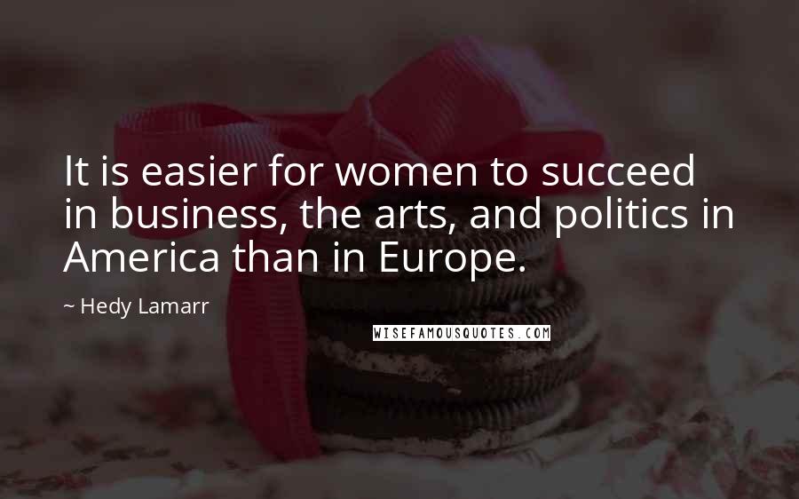 Hedy Lamarr Quotes: It is easier for women to succeed in business, the arts, and politics in America than in Europe.
