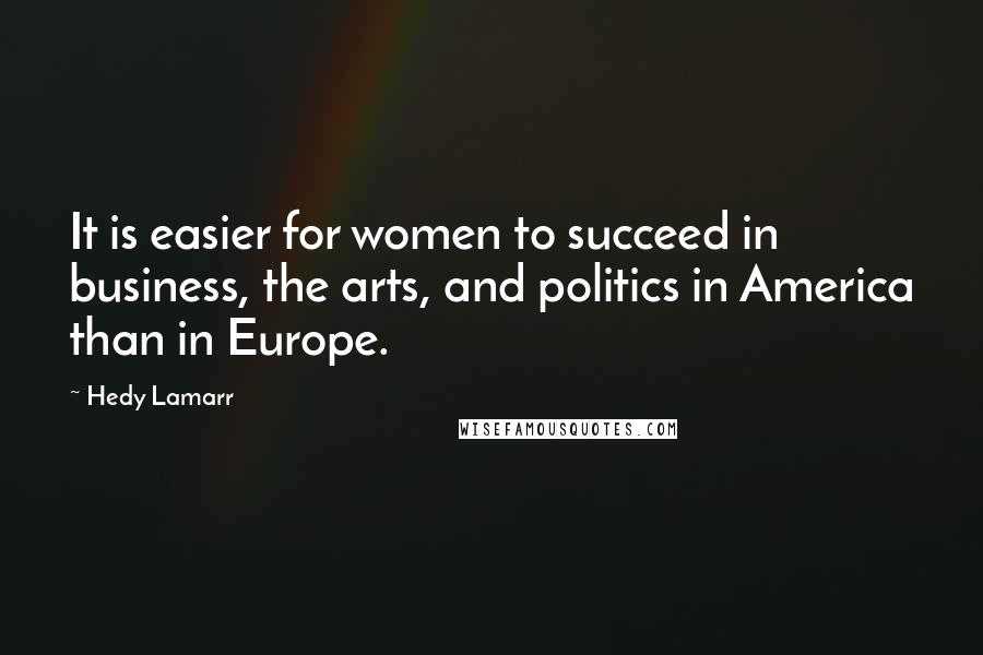 Hedy Lamarr Quotes: It is easier for women to succeed in business, the arts, and politics in America than in Europe.