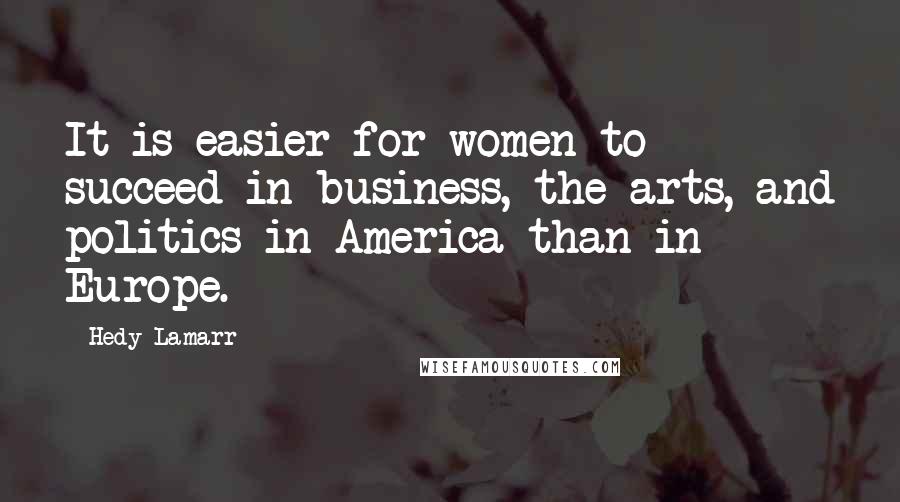 Hedy Lamarr Quotes: It is easier for women to succeed in business, the arts, and politics in America than in Europe.