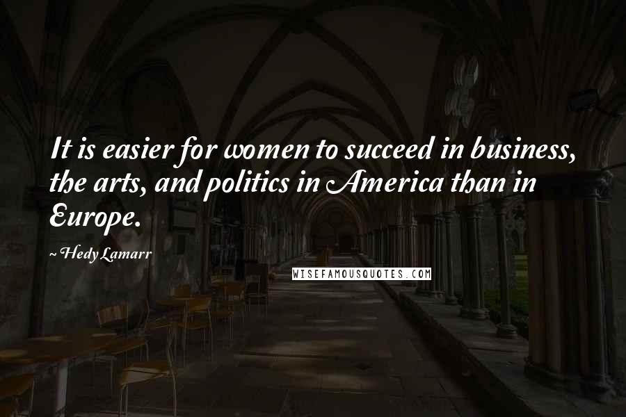 Hedy Lamarr Quotes: It is easier for women to succeed in business, the arts, and politics in America than in Europe.