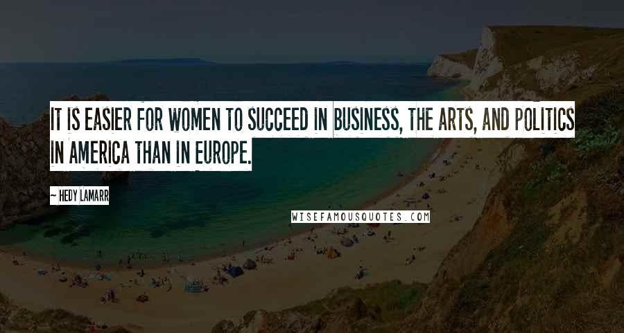 Hedy Lamarr Quotes: It is easier for women to succeed in business, the arts, and politics in America than in Europe.
