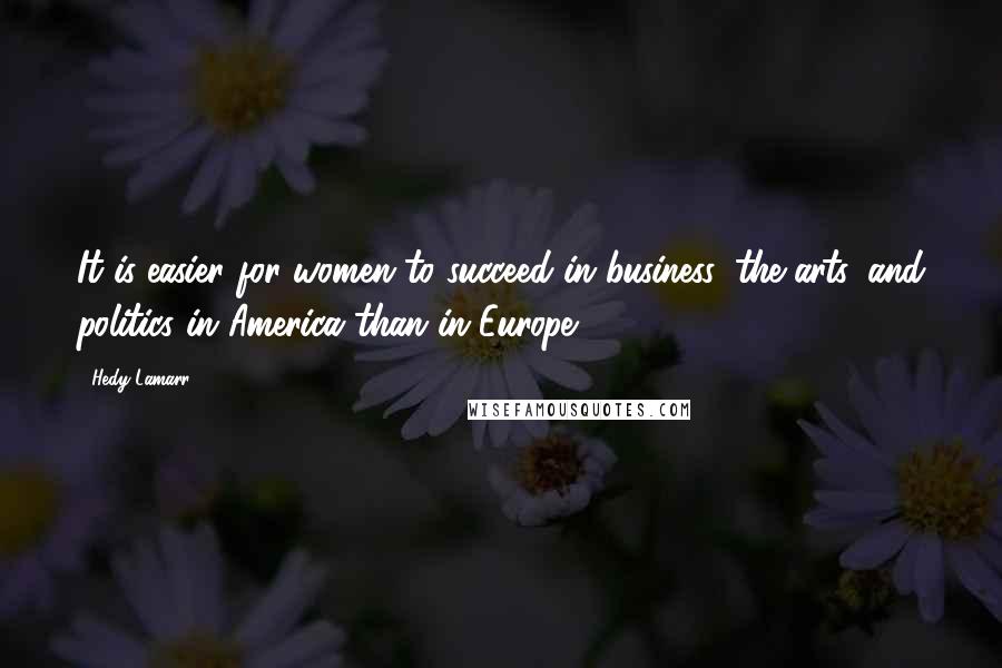 Hedy Lamarr Quotes: It is easier for women to succeed in business, the arts, and politics in America than in Europe.