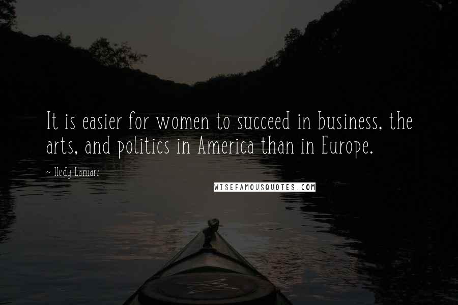 Hedy Lamarr Quotes: It is easier for women to succeed in business, the arts, and politics in America than in Europe.