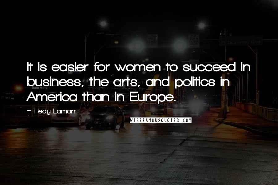 Hedy Lamarr Quotes: It is easier for women to succeed in business, the arts, and politics in America than in Europe.