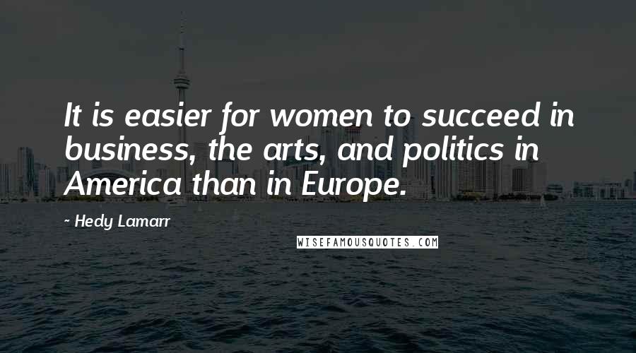 Hedy Lamarr Quotes: It is easier for women to succeed in business, the arts, and politics in America than in Europe.