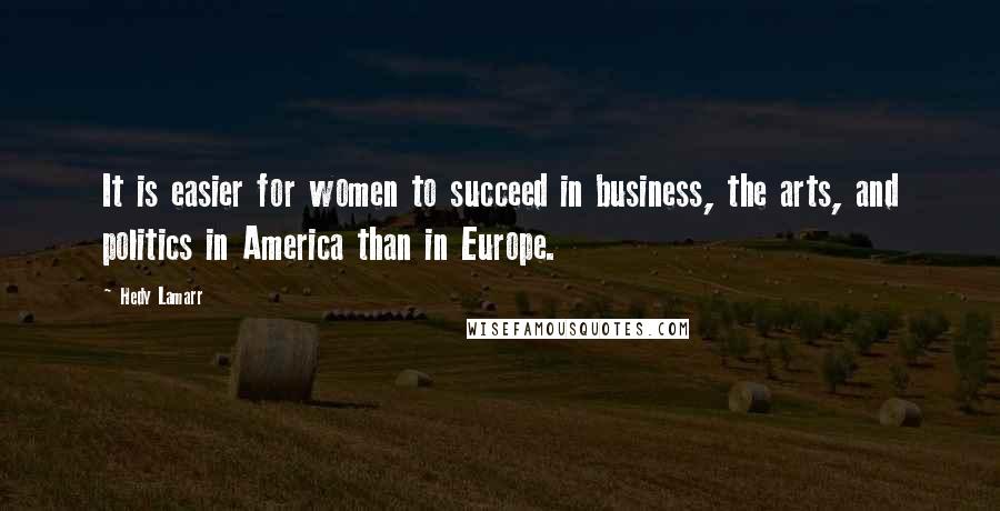 Hedy Lamarr Quotes: It is easier for women to succeed in business, the arts, and politics in America than in Europe.