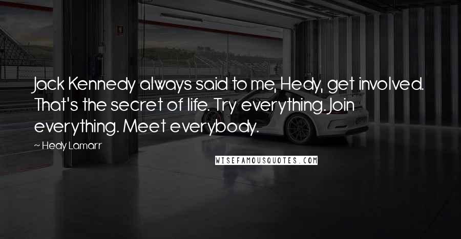 Hedy Lamarr Quotes: Jack Kennedy always said to me, Hedy, get involved. That's the secret of life. Try everything. Join everything. Meet everybody.