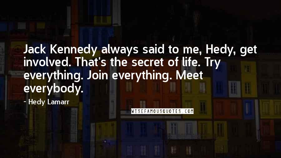 Hedy Lamarr Quotes: Jack Kennedy always said to me, Hedy, get involved. That's the secret of life. Try everything. Join everything. Meet everybody.