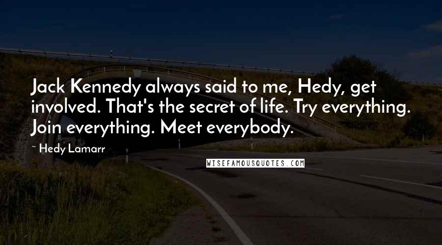 Hedy Lamarr Quotes: Jack Kennedy always said to me, Hedy, get involved. That's the secret of life. Try everything. Join everything. Meet everybody.
