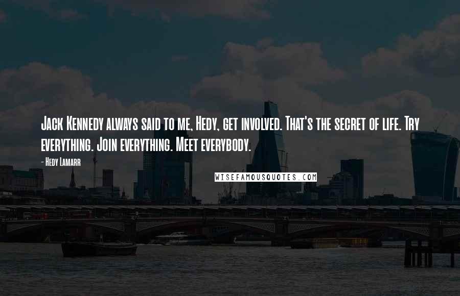 Hedy Lamarr Quotes: Jack Kennedy always said to me, Hedy, get involved. That's the secret of life. Try everything. Join everything. Meet everybody.