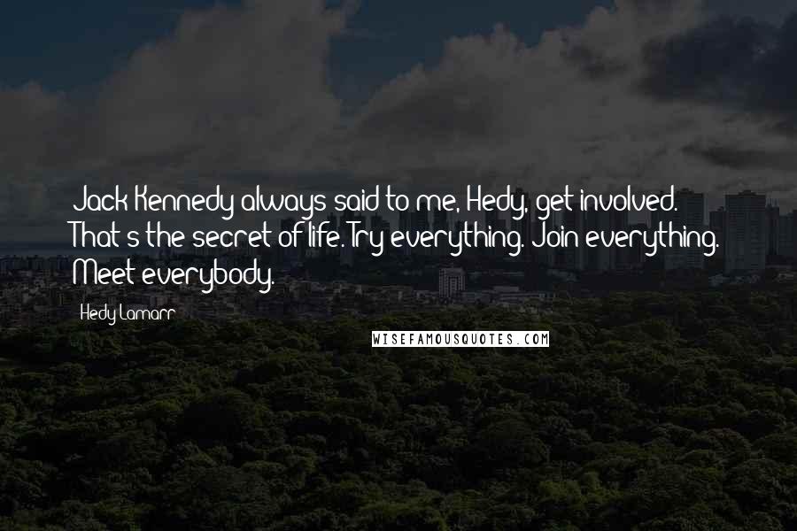 Hedy Lamarr Quotes: Jack Kennedy always said to me, Hedy, get involved. That's the secret of life. Try everything. Join everything. Meet everybody.