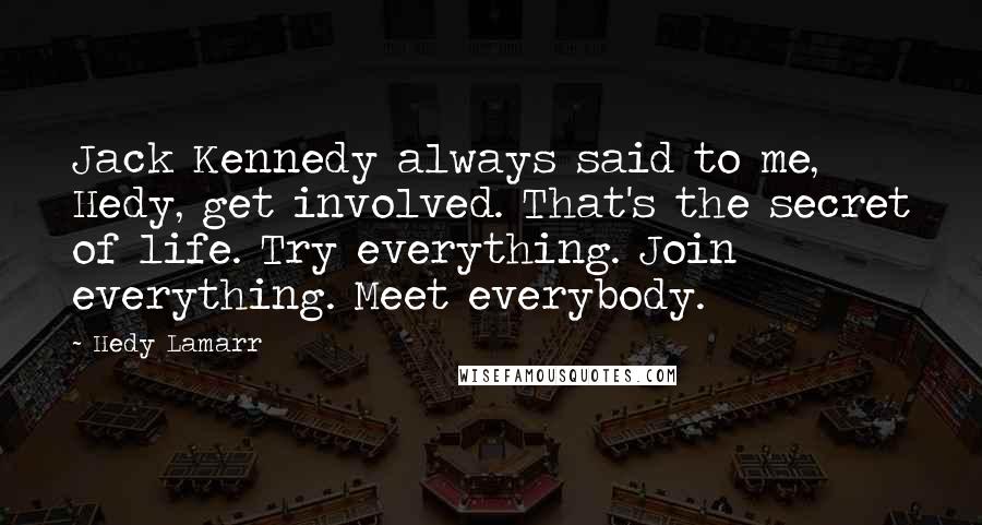 Hedy Lamarr Quotes: Jack Kennedy always said to me, Hedy, get involved. That's the secret of life. Try everything. Join everything. Meet everybody.