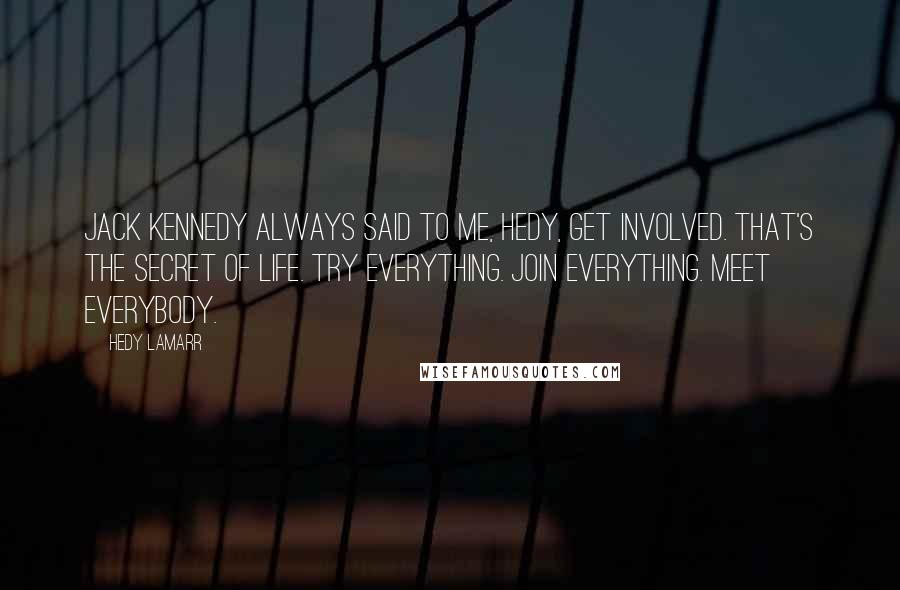 Hedy Lamarr Quotes: Jack Kennedy always said to me, Hedy, get involved. That's the secret of life. Try everything. Join everything. Meet everybody.