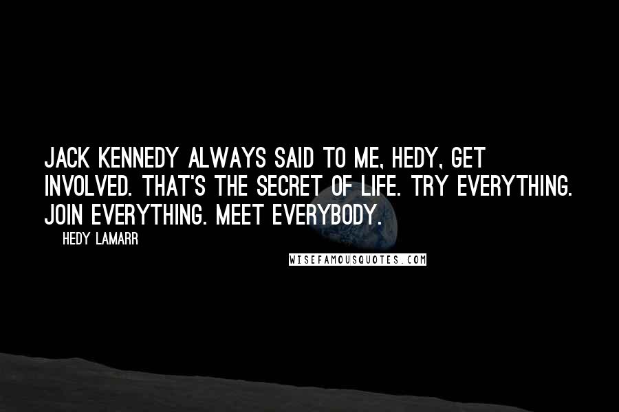 Hedy Lamarr Quotes: Jack Kennedy always said to me, Hedy, get involved. That's the secret of life. Try everything. Join everything. Meet everybody.