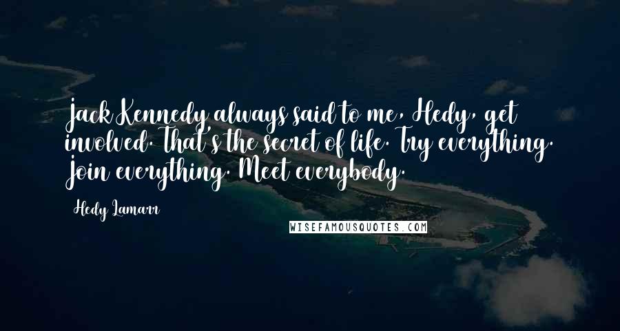 Hedy Lamarr Quotes: Jack Kennedy always said to me, Hedy, get involved. That's the secret of life. Try everything. Join everything. Meet everybody.