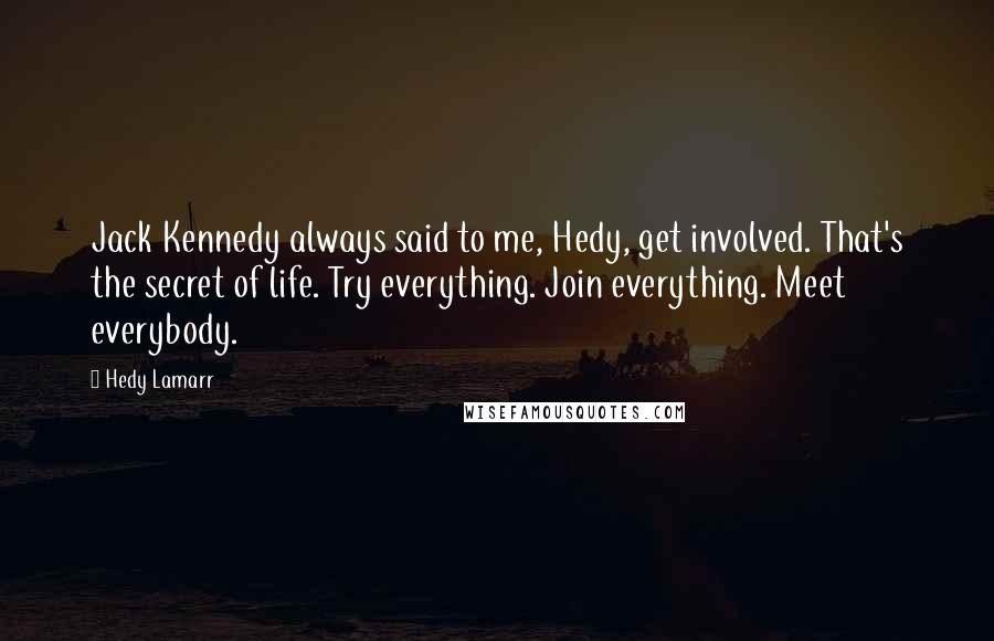 Hedy Lamarr Quotes: Jack Kennedy always said to me, Hedy, get involved. That's the secret of life. Try everything. Join everything. Meet everybody.