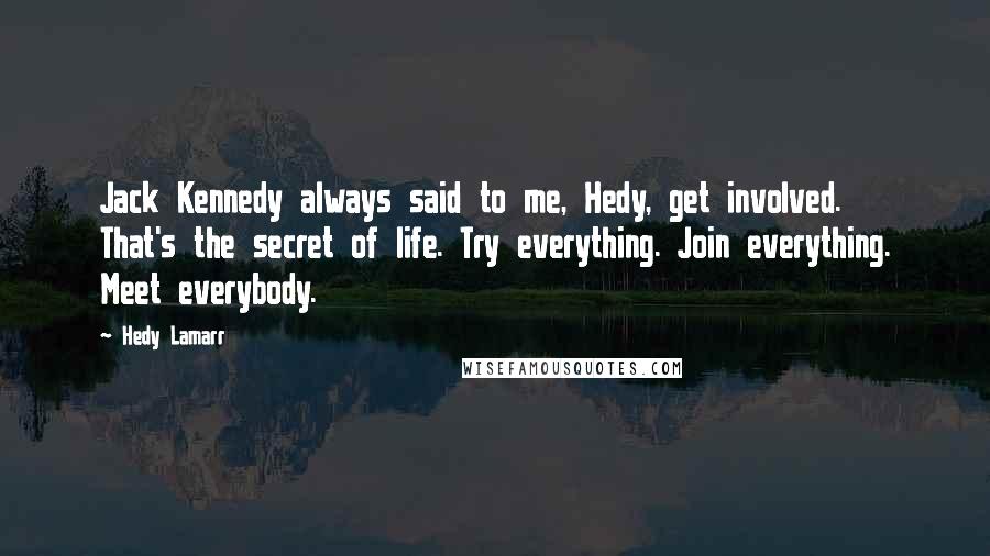 Hedy Lamarr Quotes: Jack Kennedy always said to me, Hedy, get involved. That's the secret of life. Try everything. Join everything. Meet everybody.