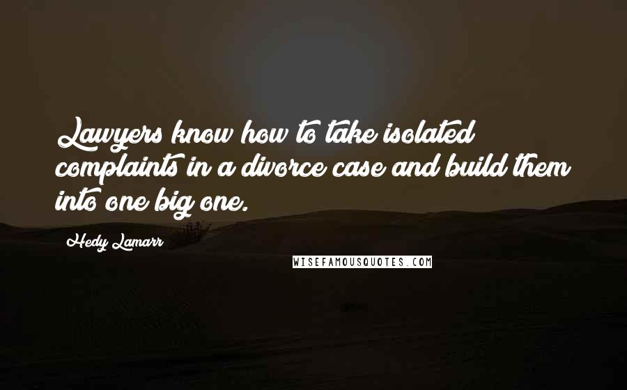 Hedy Lamarr Quotes: Lawyers know how to take isolated complaints in a divorce case and build them into one big one.
