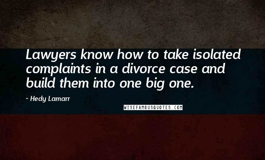 Hedy Lamarr Quotes: Lawyers know how to take isolated complaints in a divorce case and build them into one big one.