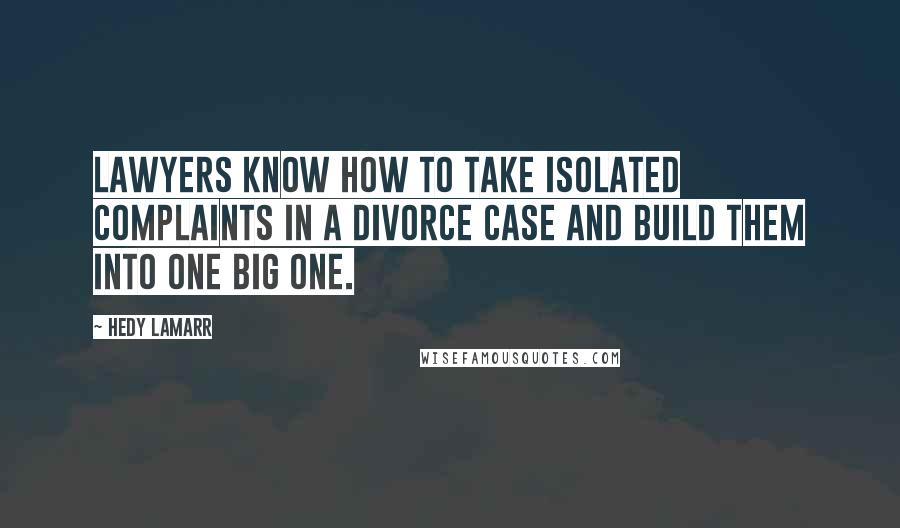 Hedy Lamarr Quotes: Lawyers know how to take isolated complaints in a divorce case and build them into one big one.