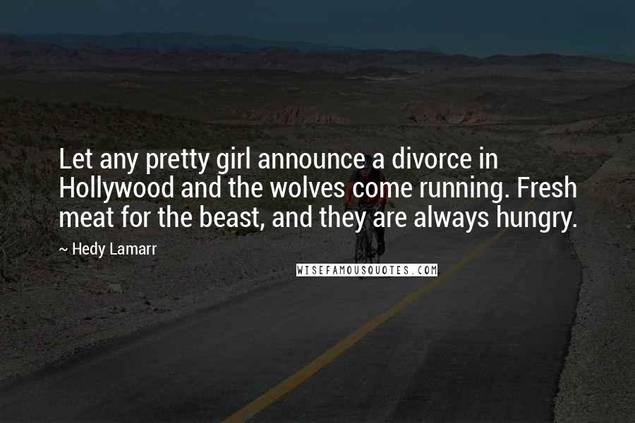 Hedy Lamarr Quotes: Let any pretty girl announce a divorce in Hollywood and the wolves come running. Fresh meat for the beast, and they are always hungry.