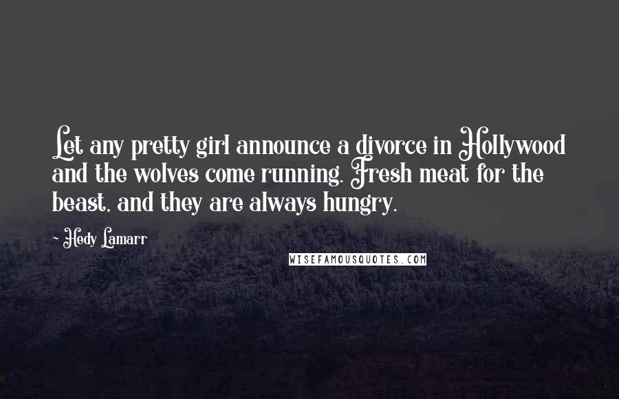 Hedy Lamarr Quotes: Let any pretty girl announce a divorce in Hollywood and the wolves come running. Fresh meat for the beast, and they are always hungry.