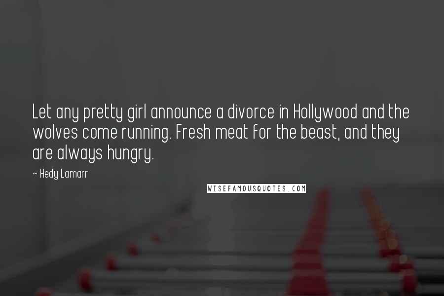 Hedy Lamarr Quotes: Let any pretty girl announce a divorce in Hollywood and the wolves come running. Fresh meat for the beast, and they are always hungry.