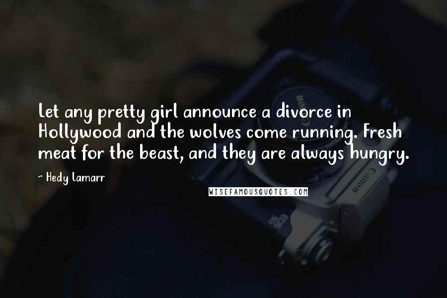 Hedy Lamarr Quotes: Let any pretty girl announce a divorce in Hollywood and the wolves come running. Fresh meat for the beast, and they are always hungry.