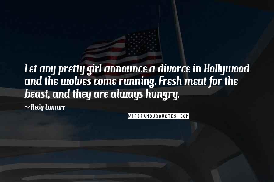 Hedy Lamarr Quotes: Let any pretty girl announce a divorce in Hollywood and the wolves come running. Fresh meat for the beast, and they are always hungry.